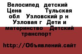 Велосипед  детский › Цена ­ 1 000 - Тульская обл., Узловский р-н, Узловая г. Дети и материнство » Детский транспорт   